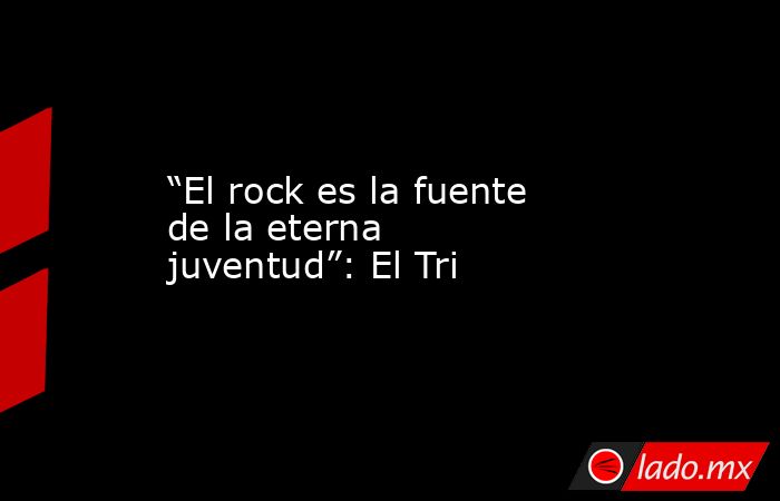 “El rock es la fuente de la eterna juventud”: El Tri. Noticias en tiempo real