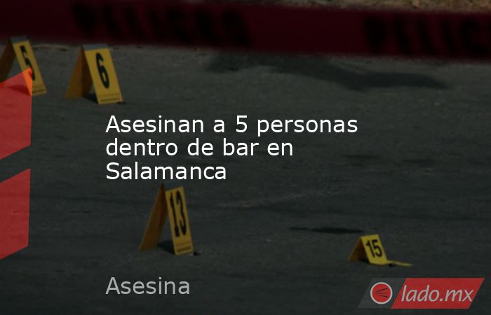 Asesinan a 5 personas dentro de bar en Salamanca. Noticias en tiempo real