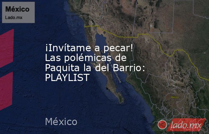 ¡Invítame a pecar! Las polémicas de Paquita la del Barrio: PLAYLIST. Noticias en tiempo real