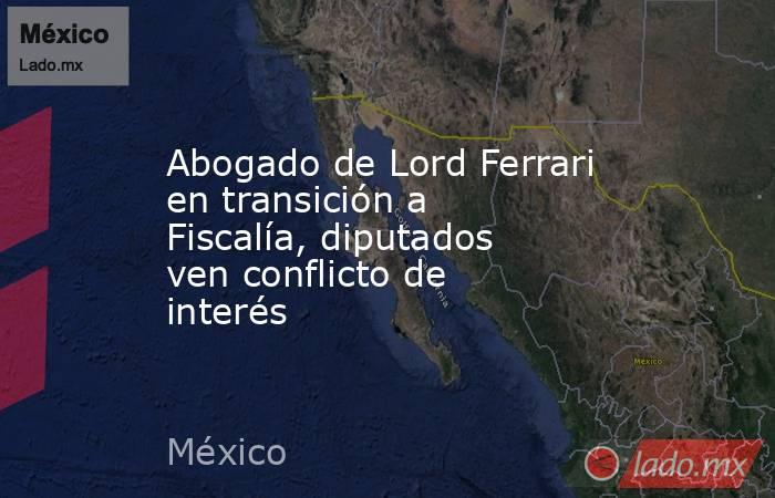 Abogado de Lord Ferrari en transición a Fiscalía, diputados ven conflicto de interés. Noticias en tiempo real