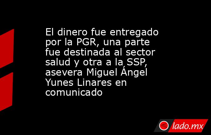 El dinero fue entregado por la PGR, una parte fue destinada al sector salud y otra a la SSP, asevera Miguel Ángel Yunes Linares en comunicado. Noticias en tiempo real