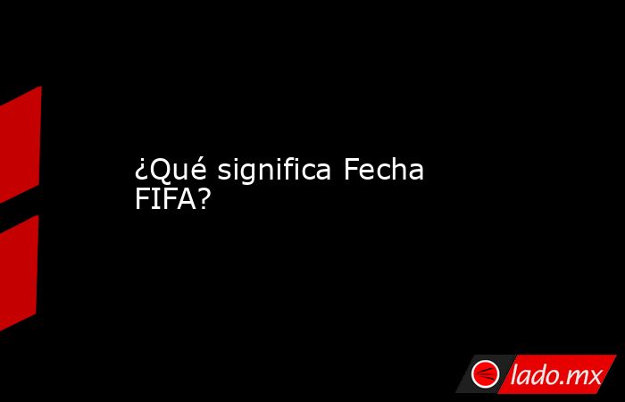 ¿Qué significa Fecha FIFA?
 
. Noticias en tiempo real