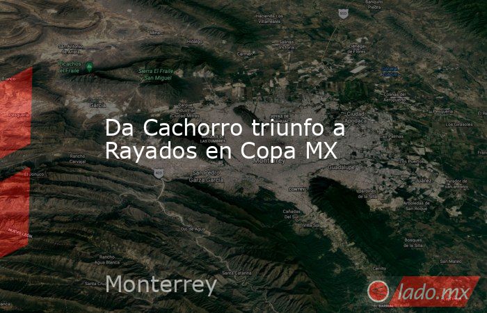 Da Cachorro triunfo a Rayados en Copa MX. Noticias en tiempo real