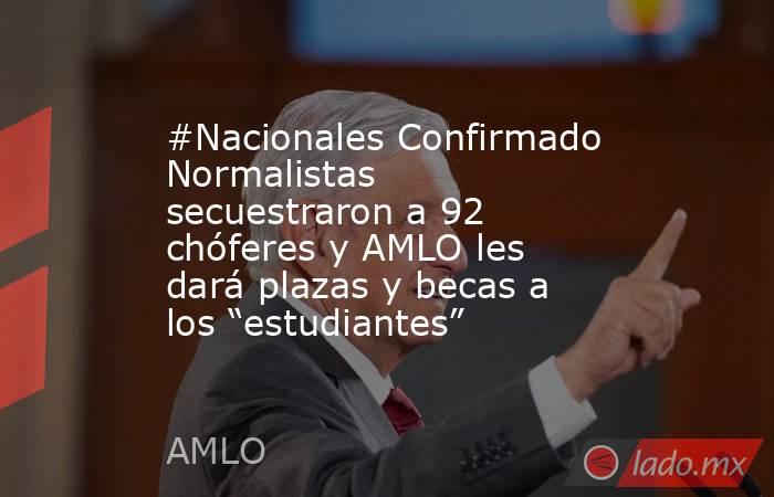 #Nacionales Confirmado Normalistas secuestraron a 92 chóferes y AMLO les dará plazas y becas a los “estudiantes”. Noticias en tiempo real