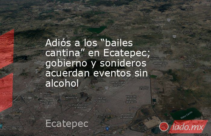 Adiós a los “bailes cantina” en Ecatepec; gobierno y sonideros acuerdan eventos sin alcohol. Noticias en tiempo real