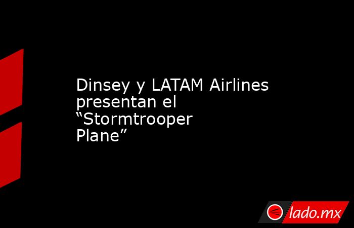 Dinsey y LATAM Airlines presentan el “Stormtrooper Plane”. Noticias en tiempo real