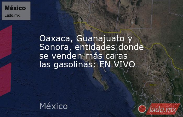 Oaxaca, Guanajuato y Sonora, entidades donde se venden más caras las gasolinas: EN VIVO. Noticias en tiempo real