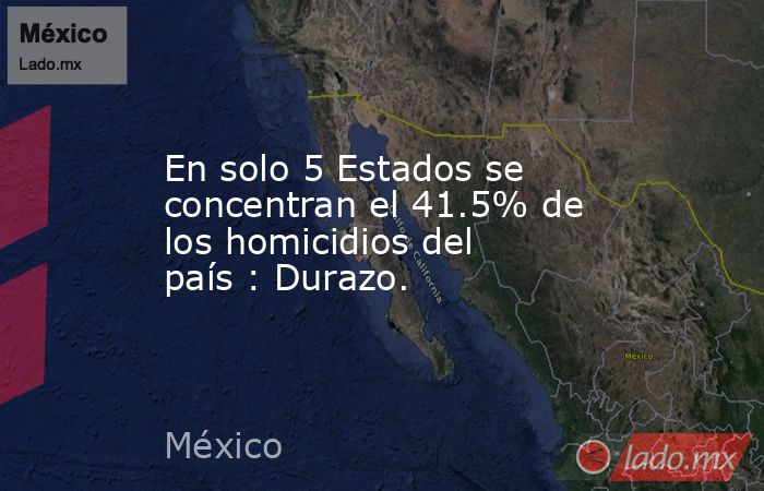 En solo 5 Estados se concentran el 41.5% de los homicidios del país : Durazo.. Noticias en tiempo real