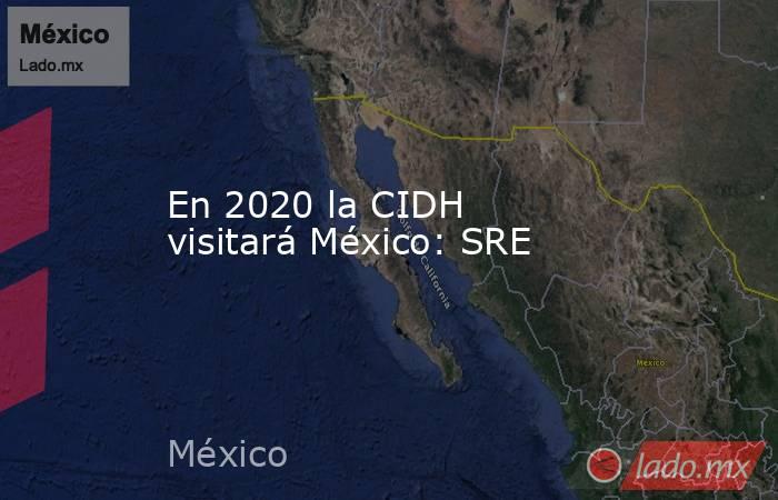 En 2020 la CIDH visitará México: SRE. Noticias en tiempo real