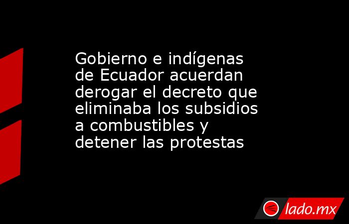 Gobierno e indígenas de Ecuador acuerdan derogar el decreto que eliminaba los subsidios a combustibles y detener las protestas. Noticias en tiempo real