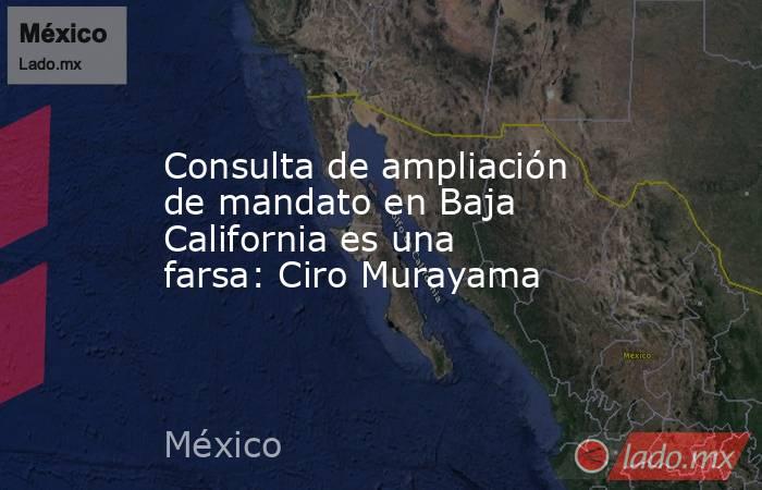 Consulta de ampliación de mandato en Baja California es una farsa: Ciro Murayama. Noticias en tiempo real