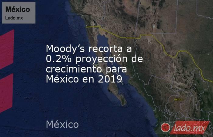Moody’s recorta a 0.2% proyección de crecimiento para México en 2019. Noticias en tiempo real