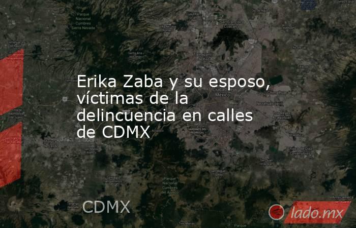 Erika Zaba y su esposo, víctimas de la delincuencia en calles de CDMX. Noticias en tiempo real