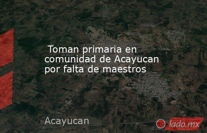  Toman primaria en comunidad de Acayucan por falta de maestros. Noticias en tiempo real