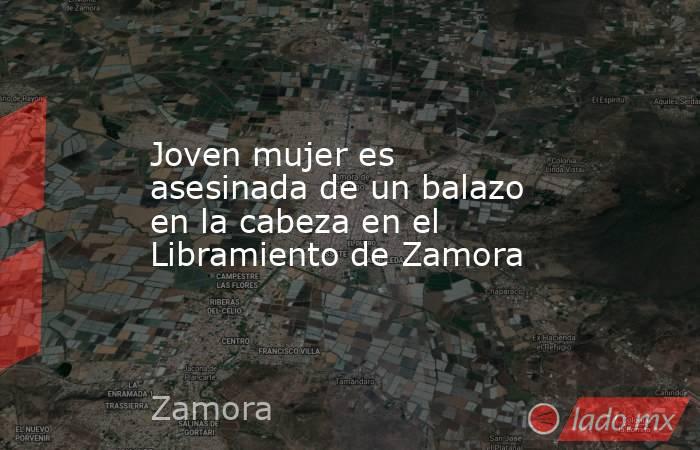 Joven mujer es asesinada de un balazo en la cabeza en el Libramiento de Zamora. Noticias en tiempo real