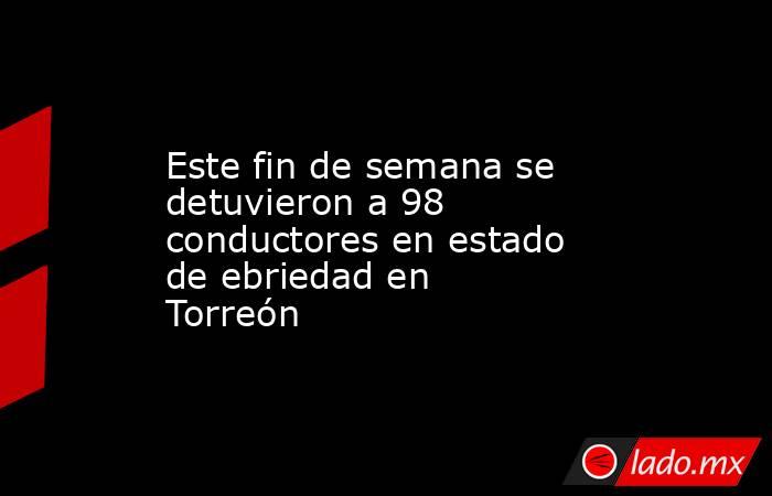 Este fin de semana se detuvieron a 98 conductores en estado de ebriedad en Torreón
. Noticias en tiempo real