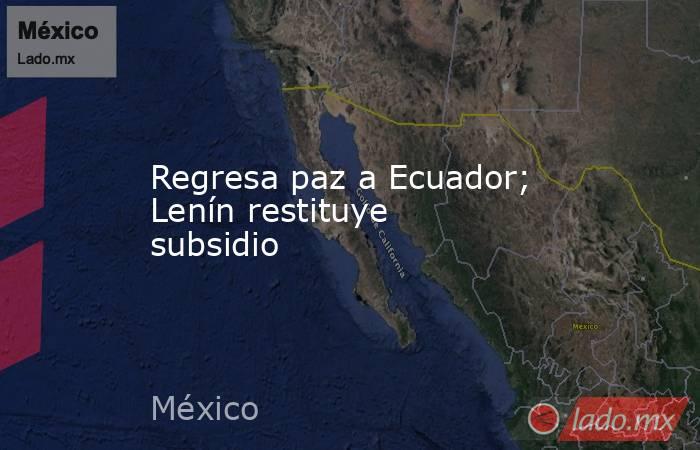 Regresa paz a Ecuador; Lenín restituye subsidio. Noticias en tiempo real