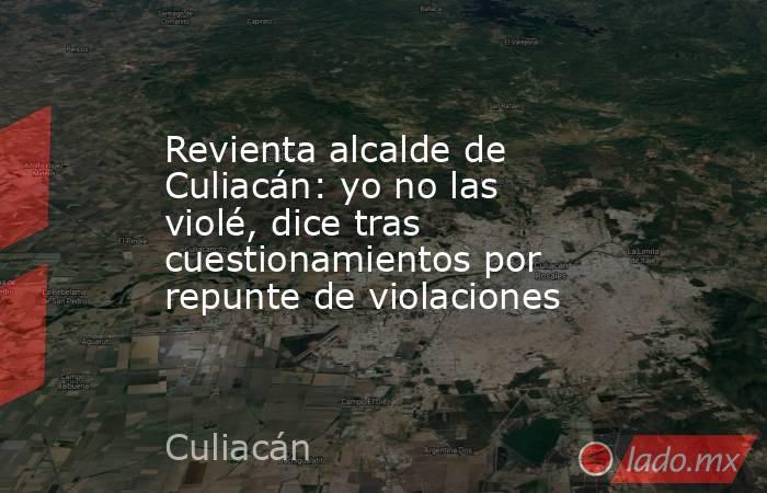 Revienta alcalde de Culiacán: yo no las violé, dice tras cuestionamientos por repunte de violaciones. Noticias en tiempo real