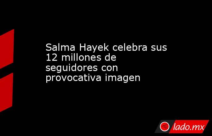 Salma Hayek celebra sus 12 millones de seguidores con provocativa imagen
 
. Noticias en tiempo real