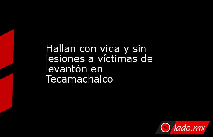Hallan con vida y sin lesiones a víctimas de levantón en Tecamachalco. Noticias en tiempo real