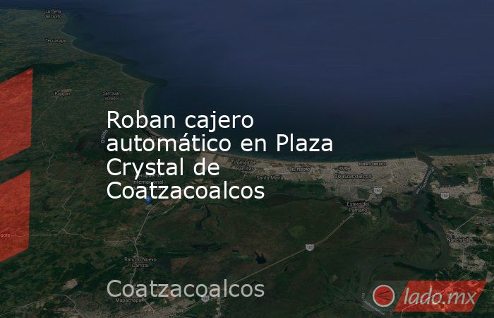 Roban cajero automático en Plaza Crystal de Coatzacoalcos. Noticias en tiempo real