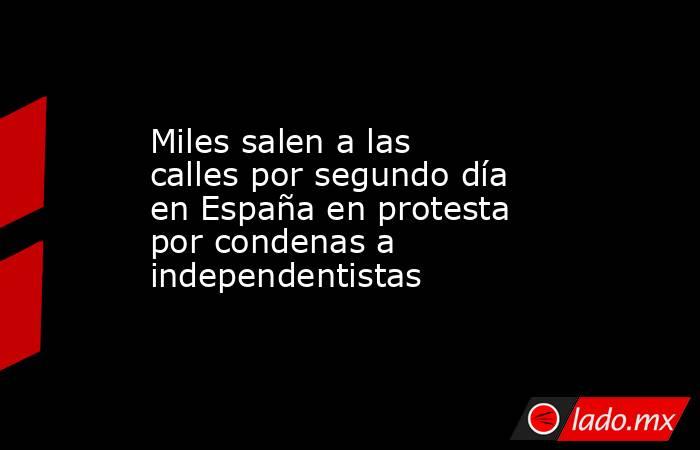 Miles salen a las calles por segundo día en España en protesta por condenas a independentistas. Noticias en tiempo real