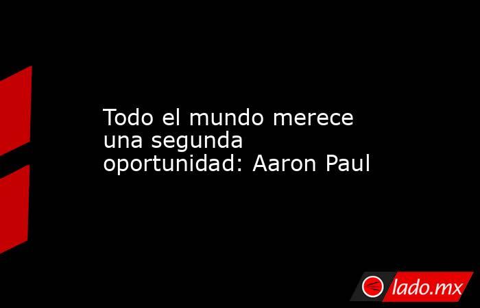 Todo el mundo merece una segunda oportunidad: Aaron Paul. Noticias en tiempo real