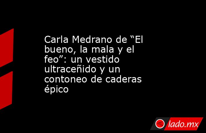 Carla Medrano de “El bueno, la mala y el feo”: un vestido ultraceñido y un contoneo de caderas épico. Noticias en tiempo real