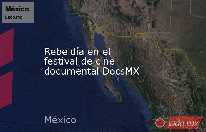Rebeldía en el festival de cine documental DocsMX. Noticias en tiempo real