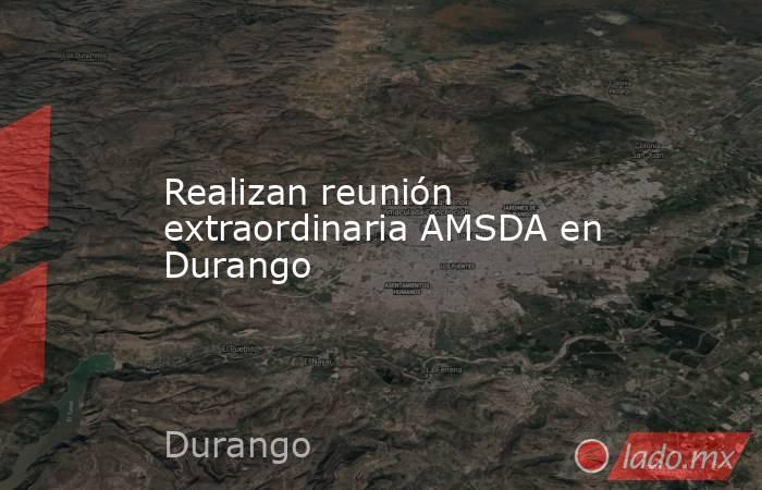 Realizan reunión extraordinaria AMSDA en Durango. Noticias en tiempo real
