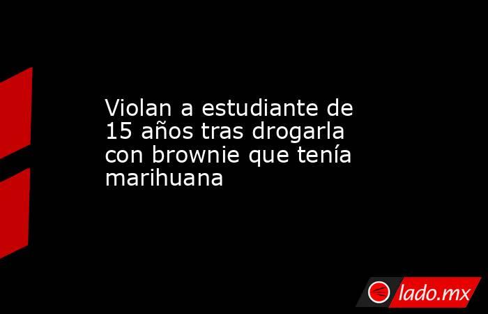 Violan a estudiante de 15 años tras drogarla con brownie que tenía marihuana. Noticias en tiempo real