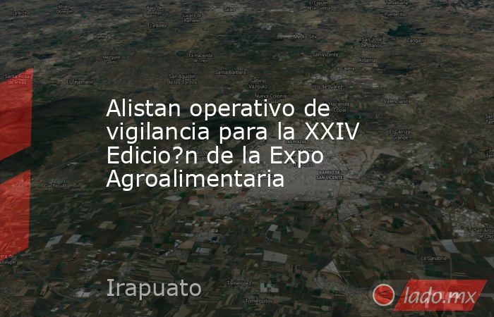 Alistan operativo de vigilancia para la XXIV Edicio?n de la Expo Agroalimentaria. Noticias en tiempo real