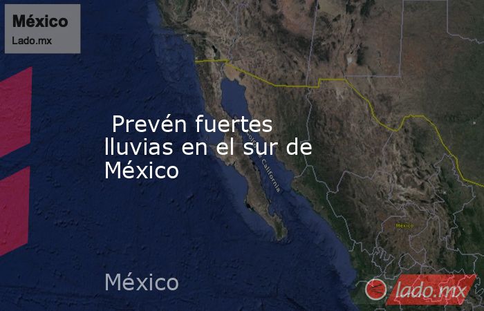  Prevén fuertes lluvias en el sur de México. Noticias en tiempo real