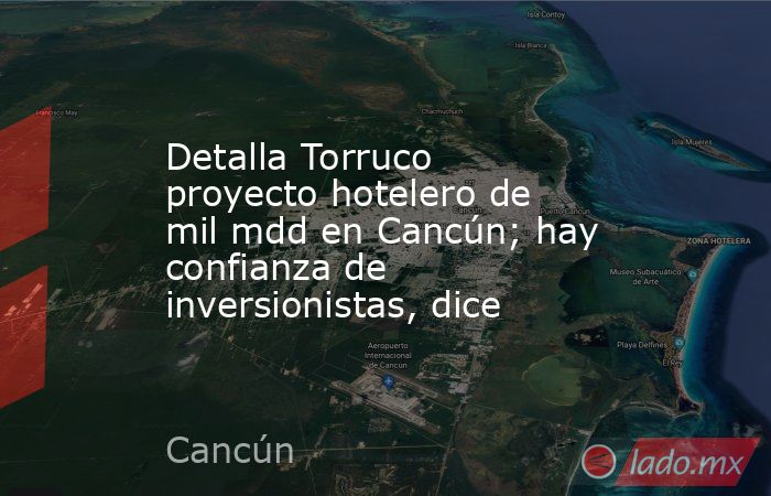 Detalla Torruco proyecto hotelero de mil mdd en Cancún; hay confianza de inversionistas, dice. Noticias en tiempo real