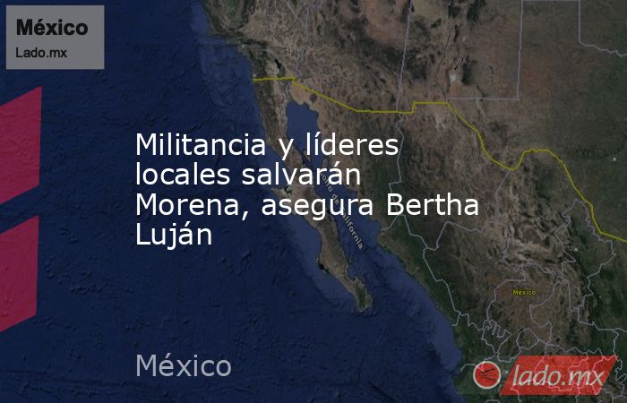 Militancia y líderes locales salvarán Morena, asegura Bertha Luján. Noticias en tiempo real