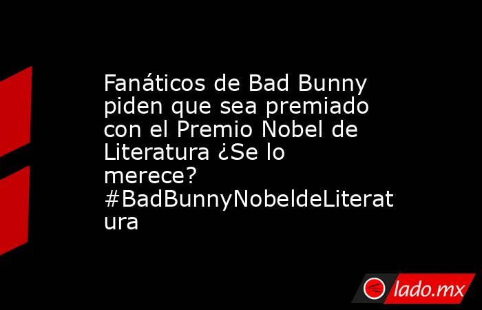 Fanáticos de Bad Bunny piden que sea premiado con el Premio Nobel de Literatura ¿Se lo merece? #BadBunnyNobeldeLiteratura. Noticias en tiempo real