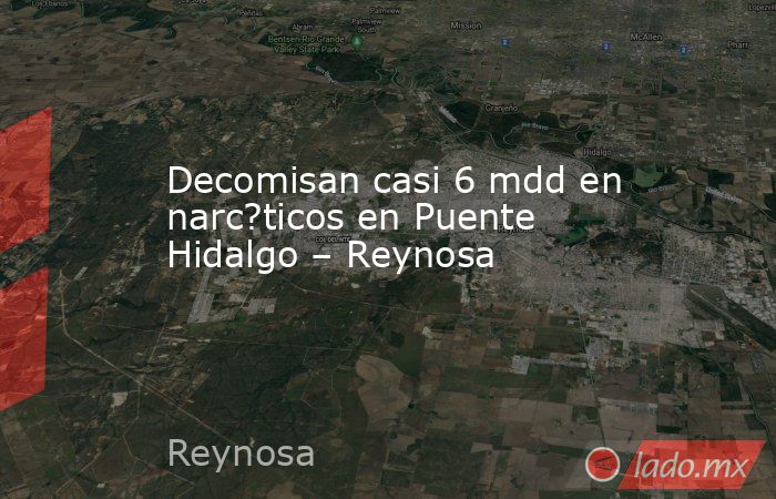 Decomisan casi 6 mdd en narc?ticos en Puente Hidalgo – Reynosa. Noticias en tiempo real