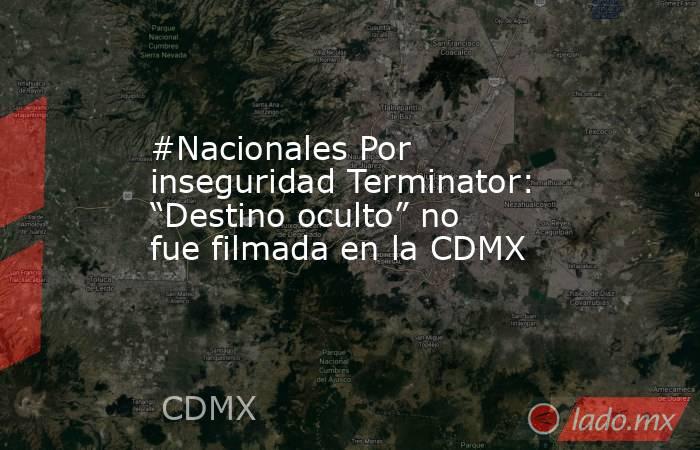 #Nacionales Por inseguridad Terminator: “Destino oculto” no fue filmada en la CDMX. Noticias en tiempo real