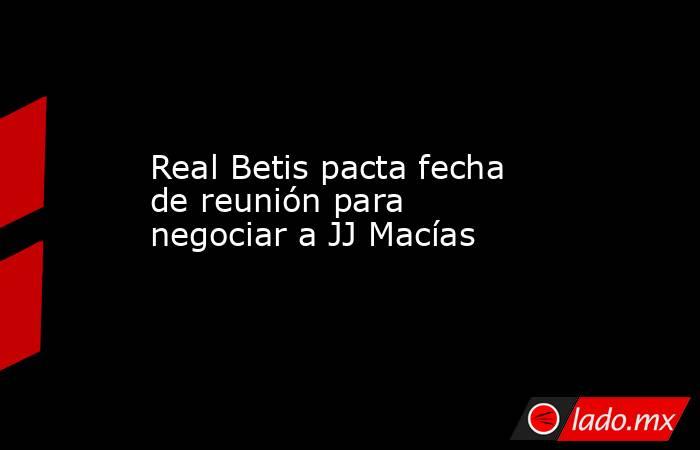 Real Betis pacta fecha de reunión para negociar a JJ Macías. Noticias en tiempo real