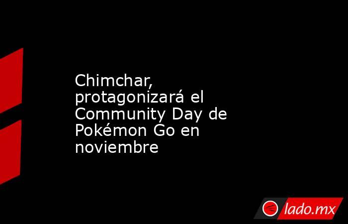 Chimchar, protagonizará el Community Day de Pokémon Go en noviembre. Noticias en tiempo real