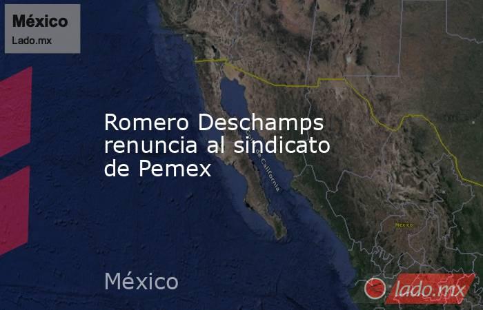 Romero Deschamps renuncia al sindicato de Pemex. Noticias en tiempo real