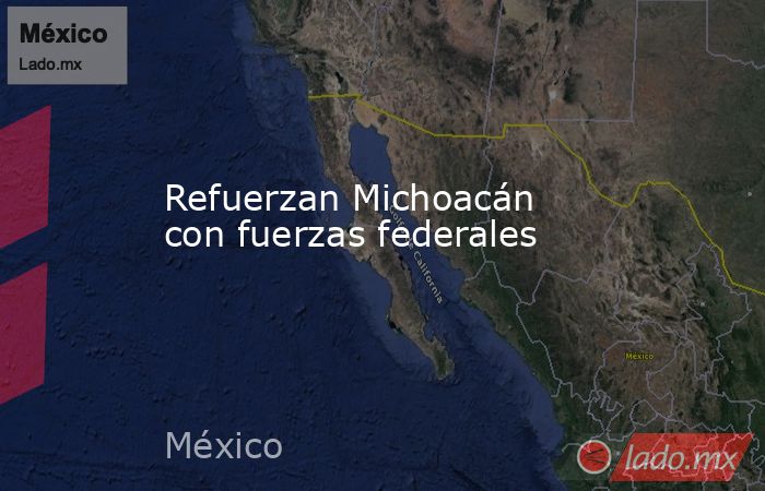 Refuerzan Michoacán con fuerzas federales. Noticias en tiempo real
