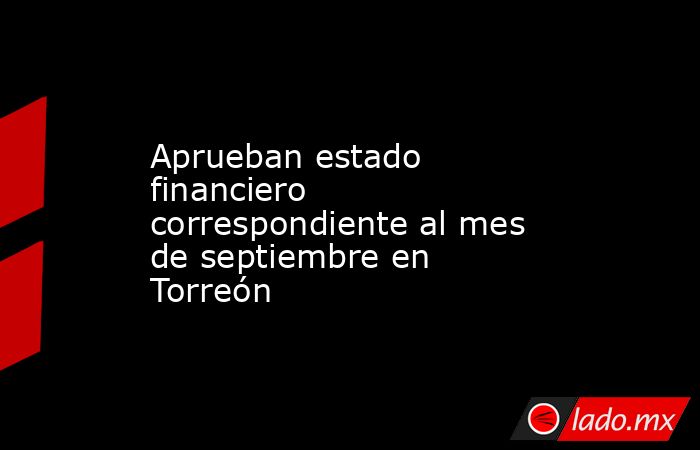 Aprueban estado financiero correspondiente al mes de septiembre en Torreón
. Noticias en tiempo real