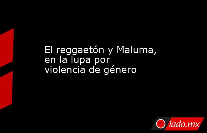 El reggaetón y Maluma, en la lupa por violencia de género. Noticias en tiempo real
