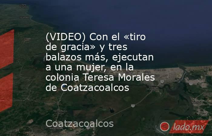 (VIDEO) Con el «tiro de gracia» y tres balazos más, ejecutan a una mujer, en la colonia Teresa Morales de Coatzacoalcos. Noticias en tiempo real