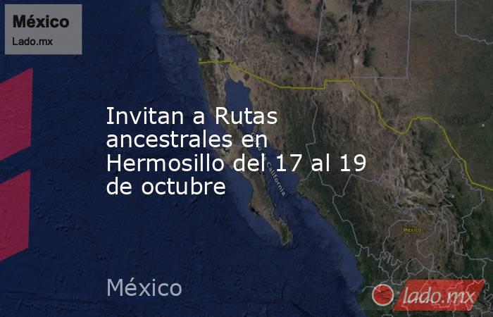 Invitan a Rutas ancestrales en Hermosillo del 17 al 19 de octubre. Noticias en tiempo real