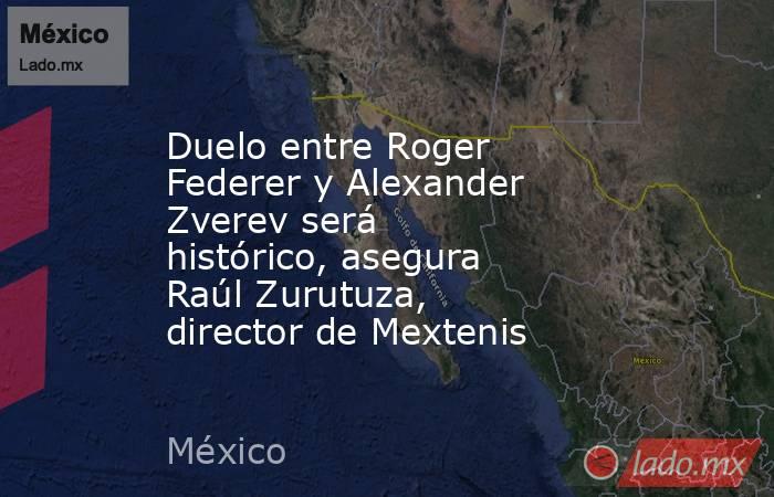 Duelo entre Roger Federer y Alexander Zverev será histórico, asegura Raúl Zurutuza, director de Mextenis. Noticias en tiempo real
