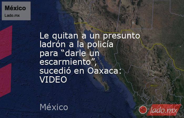 Le quitan a un presunto ladrón a la policía para “darle un escarmiento”, sucedió en Oaxaca: VIDEO. Noticias en tiempo real