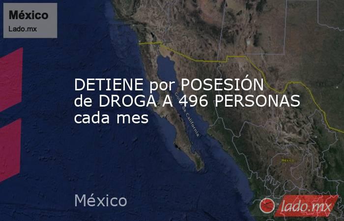 DETIENE por POSESIÓN de DROGA A 496 PERSONAS cada mes. Noticias en tiempo real