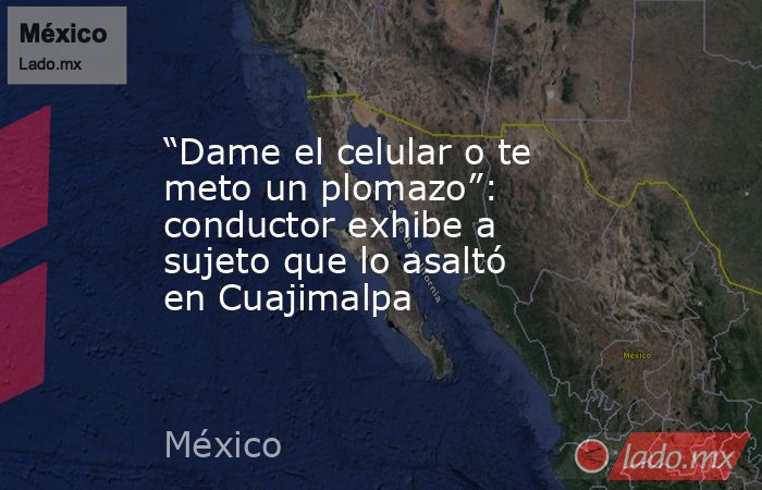 “Dame el celular o te meto un plomazo”: conductor exhibe a sujeto que lo asaltó en Cuajimalpa. Noticias en tiempo real